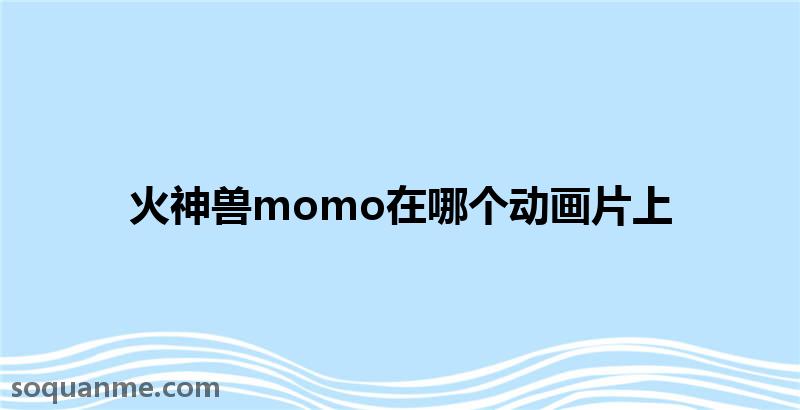 动漫秀场幻兽动画片(火神兽momo在哪个动画片上)